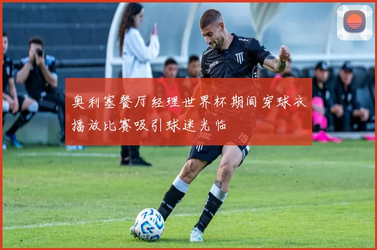奥利塞餐厅经理世界杯期间穿球衣播放比赛吸引球迷光临