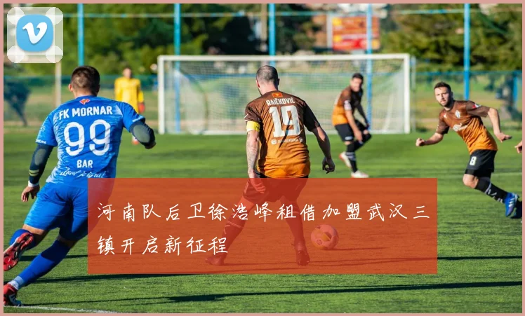 河南队后卫徐浩峰租借加盟武汉三镇开启新征程