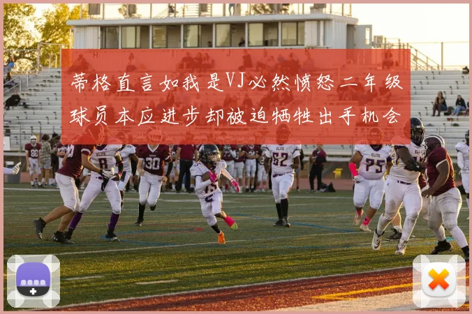 蒂格直言如我是VJ必然愤怒二年级球员本应进步却被迫牺牲出手机会