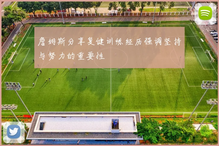 詹姆斯分享复健训练经历强调坚持与努力的重要性