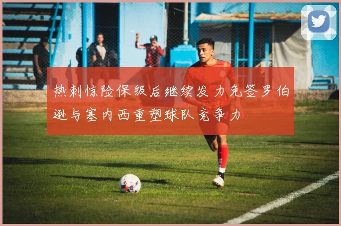热刺惊险保级后继续发力免签罗伯逊与塞内西重塑球队竞争力