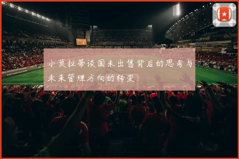 小莫拉蒂谈国米出售背后的思考与未来管理方向的转变