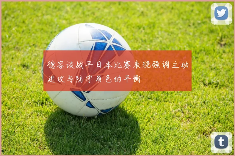 德容谈战平日本比赛表现强调主动进攻与防守角色的平衡