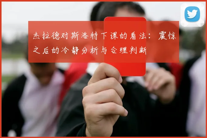 杰拉德对斯洛特下课的看法：震惊之后的冷静分析与合理判断