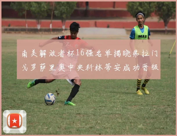 南美解放者杯16强名单揭晓弗拉门戈罗萨里奥中央科林蒂安成功晋级