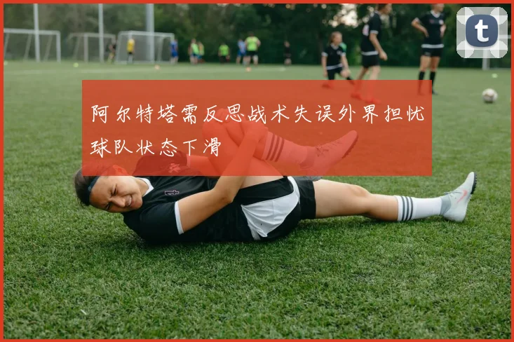 阿尔特塔需反思战术失误外界担忧球队状态下滑