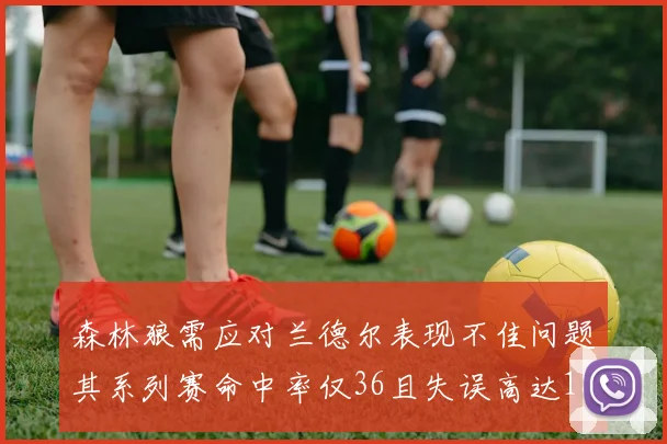 森林狼需应对兰德尔表现不佳问题其系列赛命中率仅36且失误高达18次