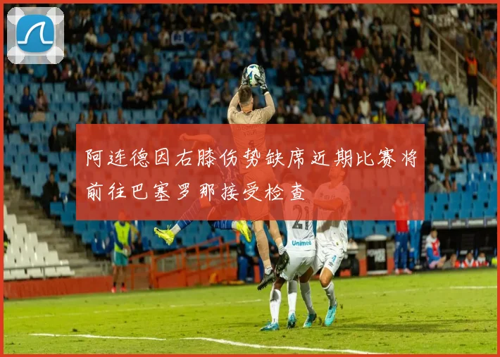 阿连德因右膝伤势缺席近期比赛将前往巴塞罗那接受检查