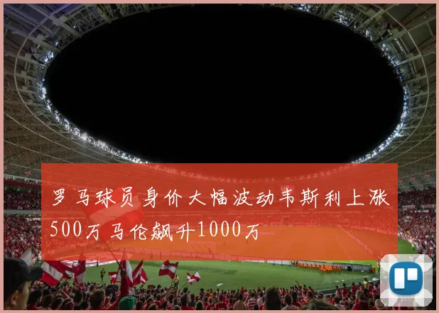 罗马球员身价大幅波动韦斯利上涨500万马伦飙升1000万
