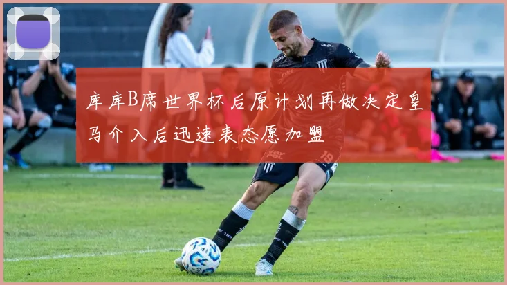 库库B席世界杯后原计划再做决定皇马介入后迅速表态愿加盟