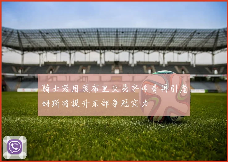 骑士若用莫布里交易字母哥再引詹姆斯将提升东部争冠实力
