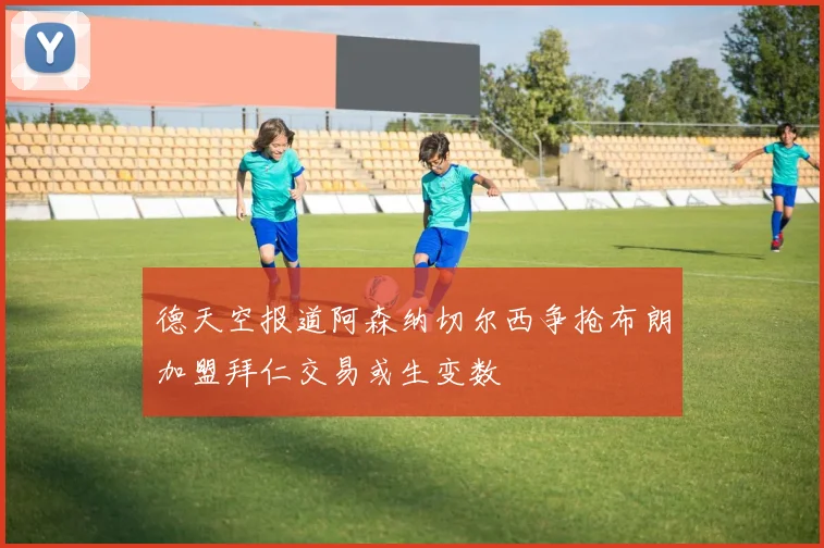 德天空报道阿森纳切尔西争抢布朗加盟拜仁交易或生变数