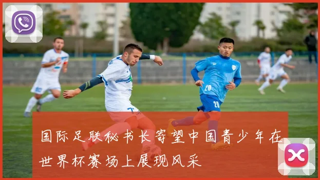 国际足联秘书长寄望中国青少年在世界杯赛场上展现风采