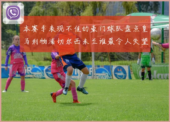 本赛季表现不佳的豪门球队盘点皇马利物浦切尔西米兰谁最令人失望