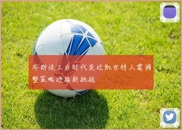 布朗谈三分时代变迁凯尔特人需调整策略迎接新挑战