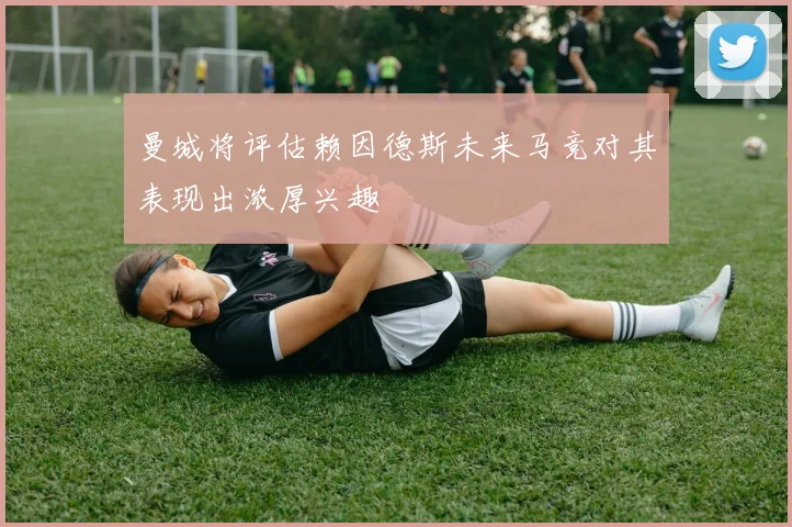 曼城将评估赖因德斯未来马竞对其表现出浓厚兴趣