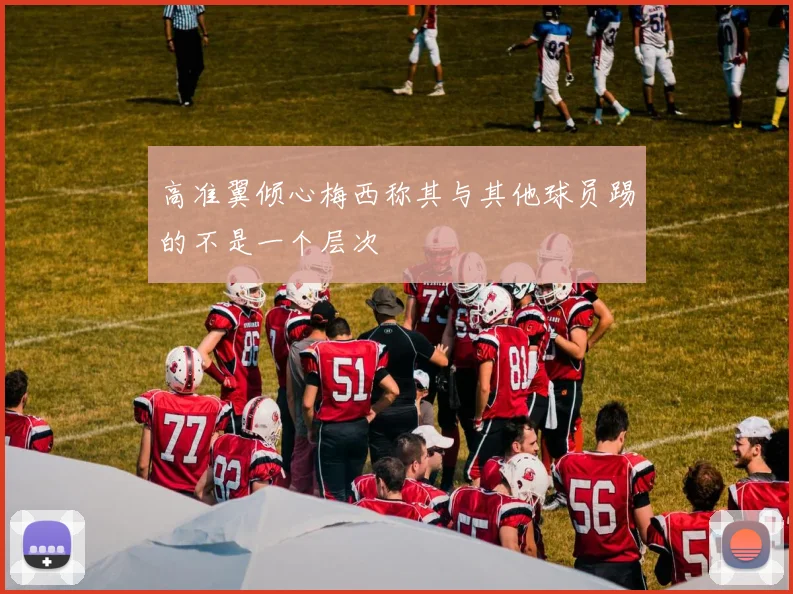高准翼倾心梅西称其与其他球员踢的不是一个层次
