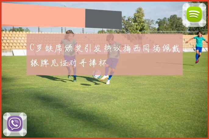 C罗缺席颁奖引发热议梅西同场佩戴银牌见证对手捧杯