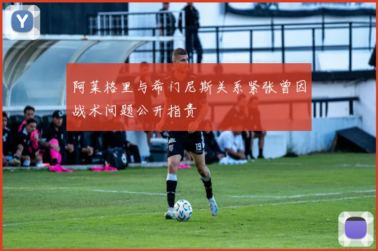 阿莱格里与希门尼斯关系紧张曾因战术问题公开指责