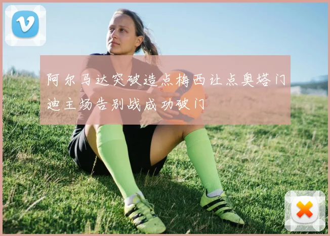 阿尔马达突破造点梅西让点奥塔门迪主场告别战成功破门