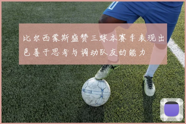 比尔西蒙斯盛赞三球本赛季表现出色善于思考与调动队友的能力