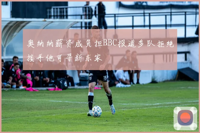 奥纳纳薪资成负担BBC报道多队拒绝接手他可寻新东家