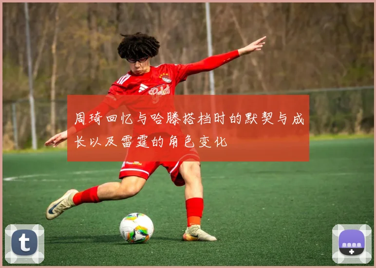 周琦回忆与哈滕搭档时的默契与成长以及雷霆的角色变化