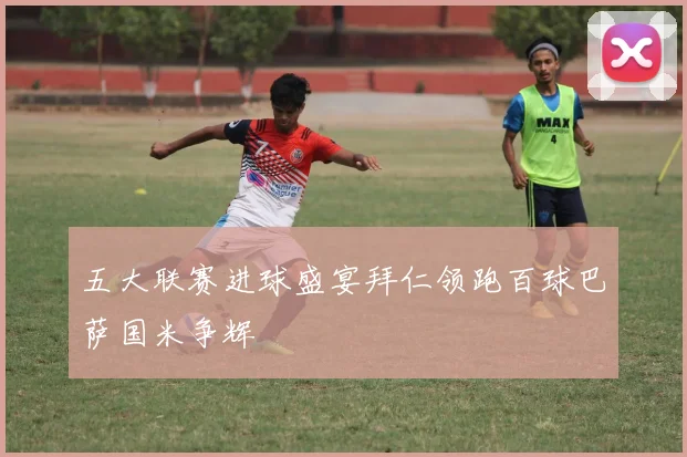 五大联赛进球盛宴拜仁领跑百球巴萨国米争辉