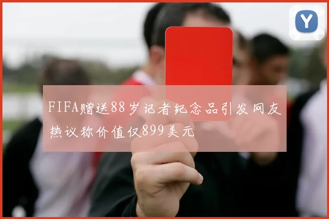 FIFA赠送88岁记者纪念品引发网友热议称价值仅899美元